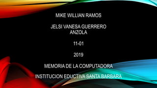 MIKE WILLIAN RAMOS
JELSI VANESA GUERRERO
ANZOLA
11-01
2019
MEMORIA DE LA COMPUTADORA
INSTITUCION EDUCTIVA SANTA BARBARA
 