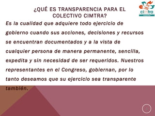 ¿QUÉ ES TRANSPARENCIA PARA EL
COLECTIVO CIMTRA?
Es la cualidad que adquiere todo ejercicio de
gobierno cuando sus acciones...