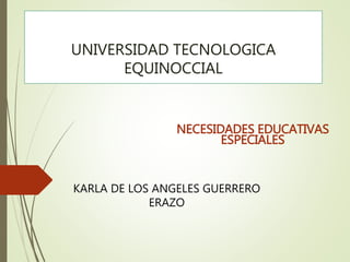 UNIVERSIDAD TECNOLOGICA
EQUINOCCIAL
NECESIDADES EDUCATIVAS
ESPECIALES
KARLA DE LOS ANGELES GUERRERO
ERAZO
 