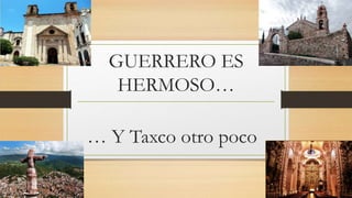 GUERRERO ES
HERMOSO…
… Y Taxco otro poco
 