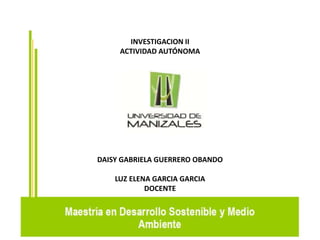 INVESTIGACION II
ACTIVIDAD AUTÓNOMA
DAISY GABRIELA GUERRERO OBANDO
LUZ ELENA GARCIA GARCIA
DOCENTE
 