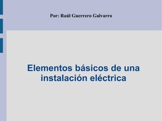 Elementos básicos de una
instalación eléctrica
Por: Raúl Guerrero Galvarro
 