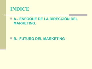 INDICE
 A.- ENFOQUE DE LA DIRECCIÓN DEL

MARKETING.

 B.- FUTURO DEL MARKETING

 