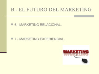 B.- EL FUTURO DEL MARKETING
 6.- MARKETING RELACIONAL.

 7.- MARKETING EXPERIENCIAL.

 