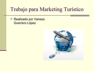 Trabajo para Marketing Turístico
 Realizado por Vanesa

Guerrero López

 