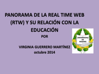 PANORAMA DE LA REAL TIME WEB 
(RTW) Y SU RELACIÓN CON LA 
EDUCACIÓN 
POR 
VIRGINIA GUERRERO MARTÍNEZ 
octubre 2014 
 