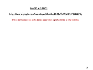 MAPAS Y PLANOS
28
https://www.google.com/maps/d/edit?mid=z4GG2oYoYFJM.k5sT3K2QjFXg
Enlace del mapa de las calles donde pasaremos a pie haciendo la ruta turística.
 