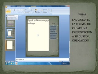 VISTAS

LAS VISTAS ES
LA FORMA DE
CREAR UNA
PRESENTACION
A SU GUSTO U
OBLIGACION
 