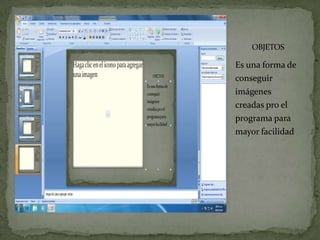 OBJETOS

Es una forma de
conseguir
imágenes
creadas pro el
programa para
mayor facilidad
 