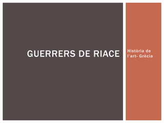 GUERRERS DE RIACE   Història de
                    l’art- Grècia
 