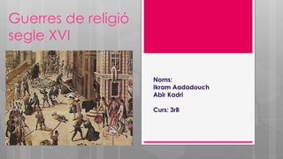 Guerres de religió
segle XVI
Noms:
Ikram Aadadouch
Abir Kadri
Curs: 3rB
 