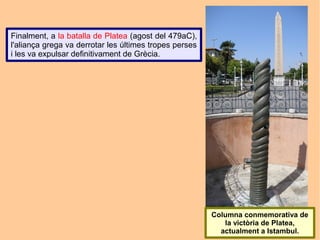 Finalment, a la batalla de Platea (agost del 479aC),
l'aliança grega va derrotar les últimes tropes perses
i les va expulsar definitivament de Grècia.




                                                        Columna conmemorativa de
                                                           la victòria de Platea,
                                                          actualment a Istambul.
 