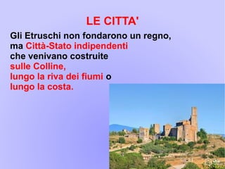 LE CITTA'
Gli Etruschi non fondarono un regno,
ma Città-Stato indipendenti
che venivano costruite
sulle Colline,
lungo la riva dei fiumi o
lungo la costa.
 