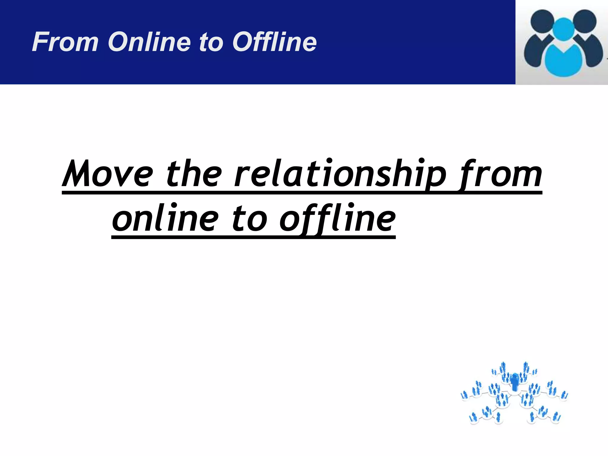 From Online to Offline 
Move the relationship from 
online to offline 
 