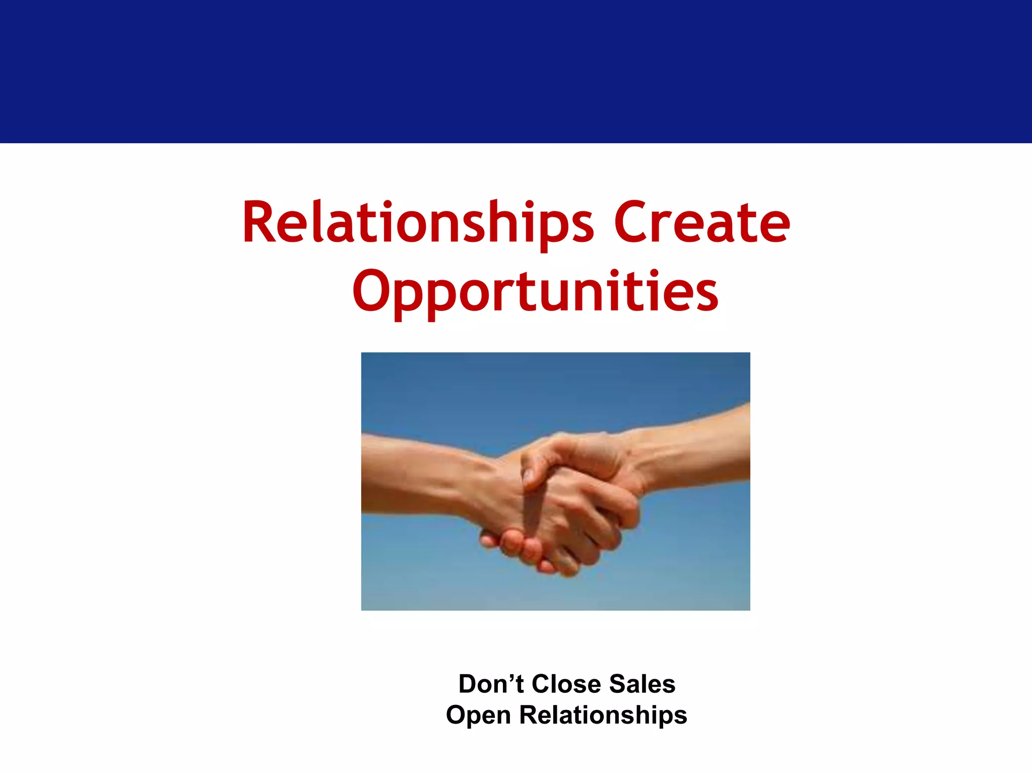 Relationships Create 
Opportunities 
Don’t Close Sales 
Open Relationships 
 