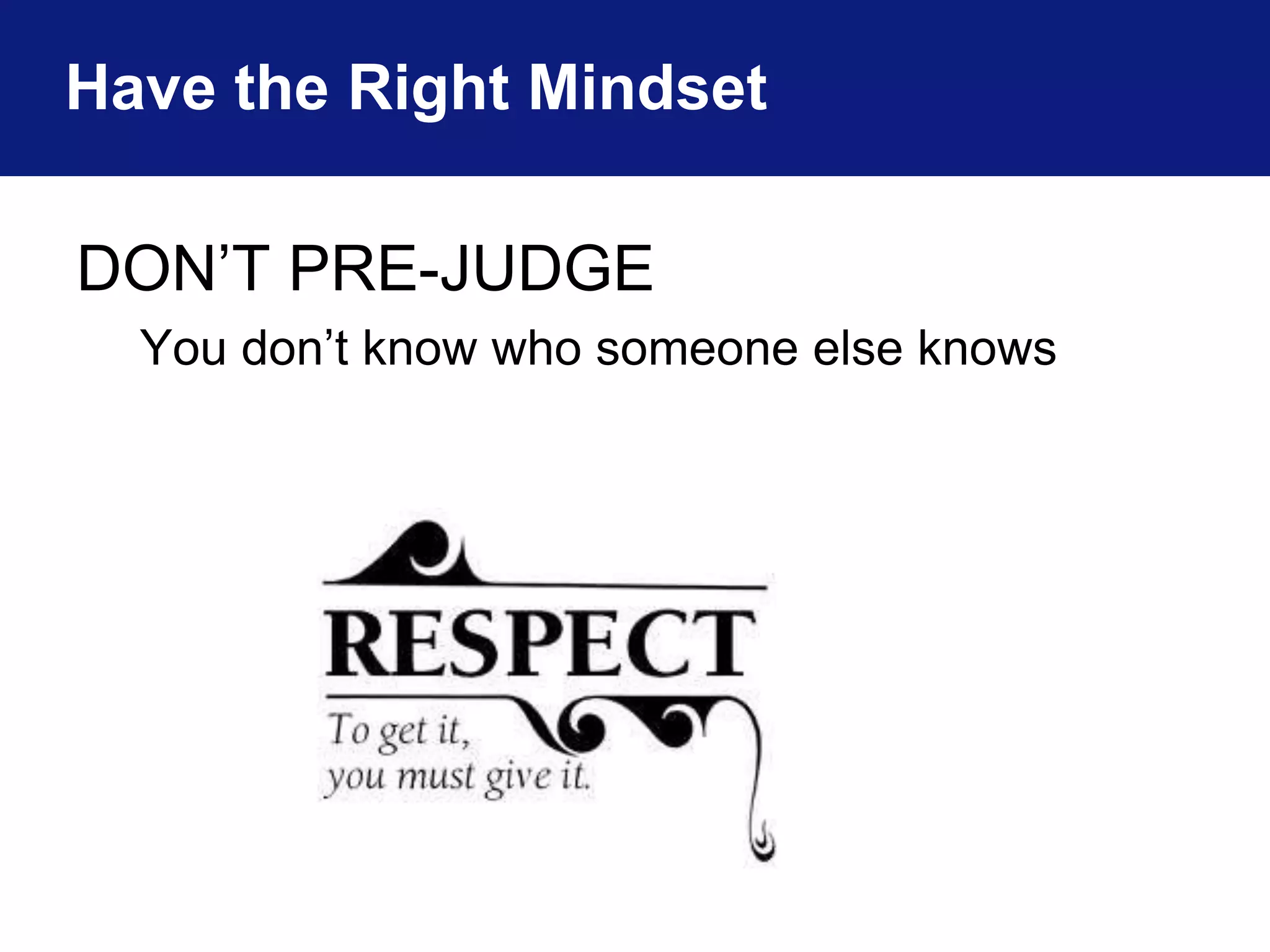 Have the Right Mindset 
DON’T PRE-JUDGE 
You don’t know who someone else knows 
 