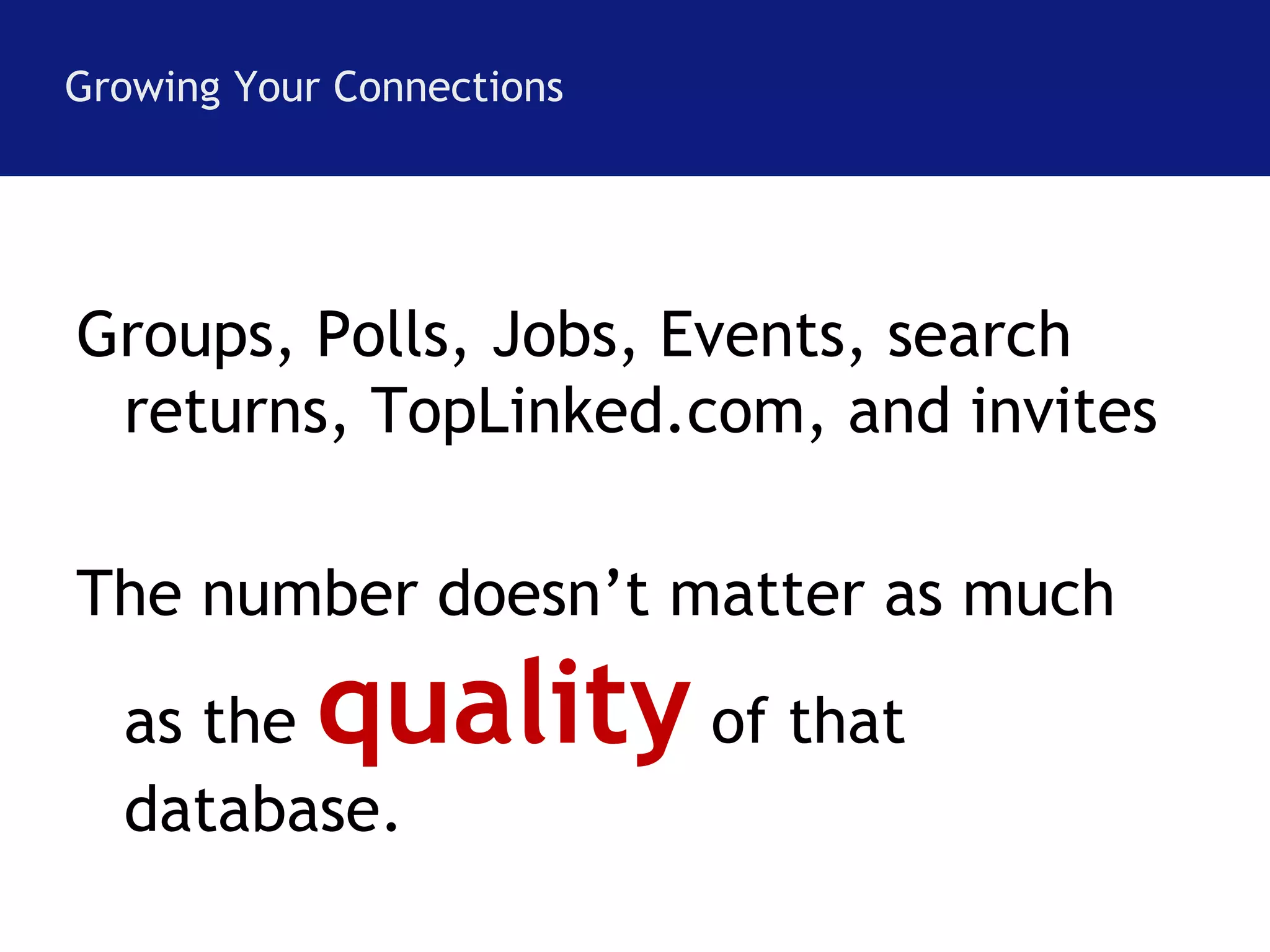 Growing Your Connections 
Groups, Polls, Jobs, Events, search 
returns, TopLinked.com, and invites 
The number doesn’t matter as much 
as the quality of that 
database. 
 
