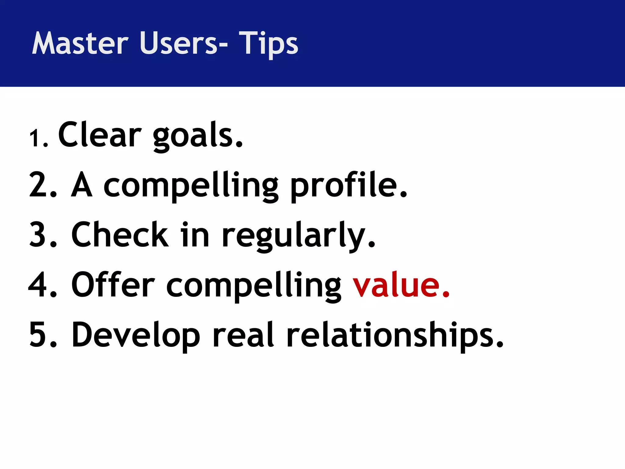 Master Users- Tips 
1. Clear goals. 
2. A compelling profile. 
3. Check in regularly. 
4. Offer compelling value. 
5. Develop real relationships. 
 
