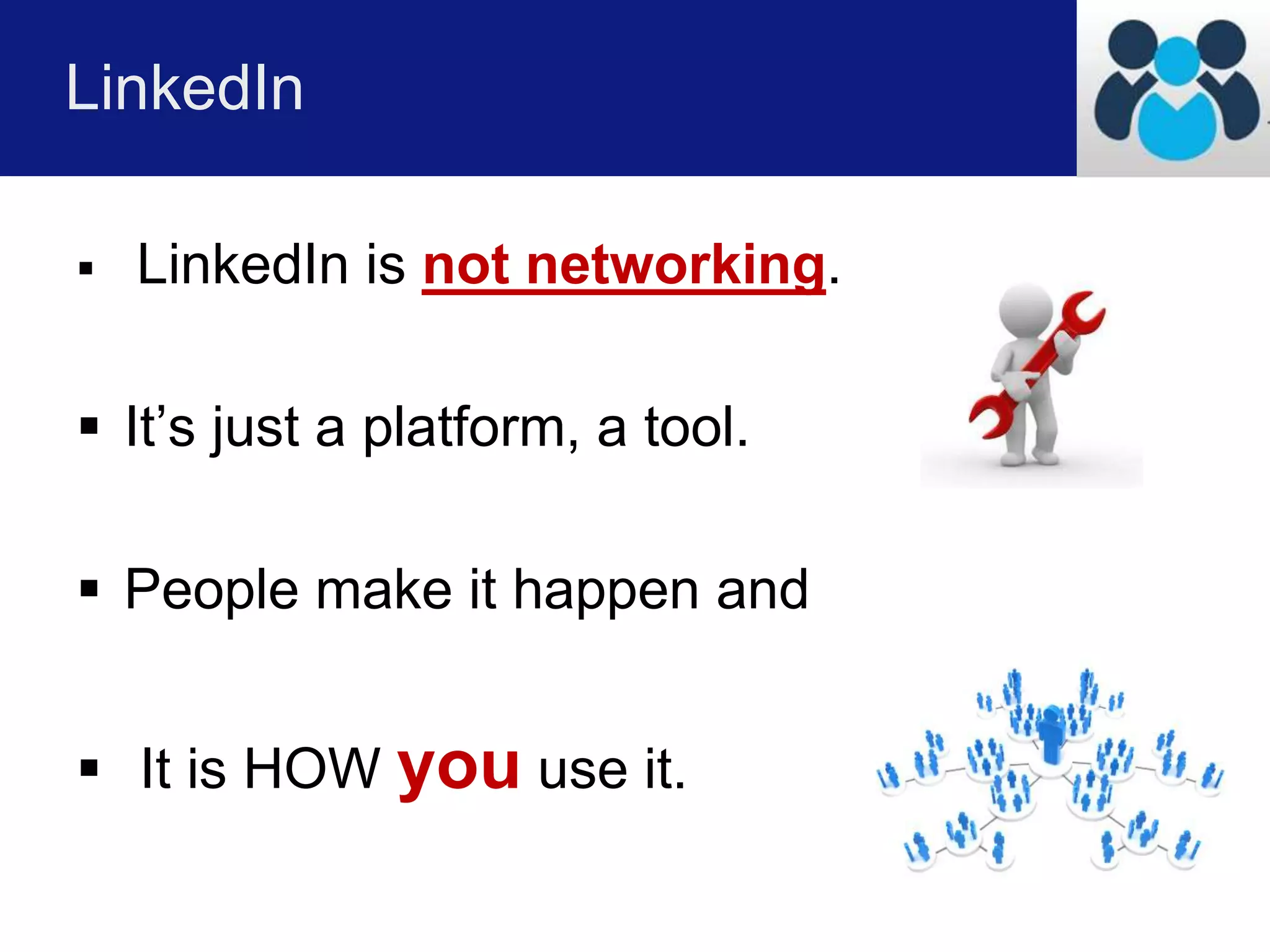 LinkedIn 
 LinkedIn is not networking. 
 It’s just a platform, a tool. 
 People make it happen and 
 It is HOW you use it. 
 