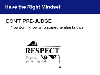 Have the Right Mindset 
DON’T PRE-JUDGE 
You don’t know who someone else knows 
 