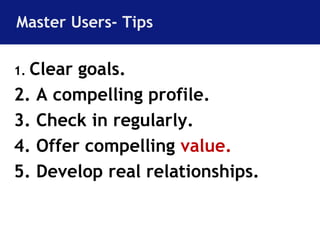 Master Users- Tips 
1. Clear goals. 
2. A compelling profile. 
3. Check in regularly. 
4. Offer compelling value. 
5. Develop real relationships. 
 