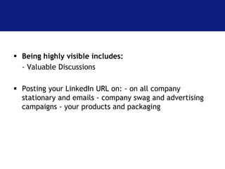  Being highly visible includes: 
- Valuable Discussions 
 Posting your LinkedIn URL on: - on all company 
stationary and emails - company swag and advertising 
campaigns - your products and packaging 
 