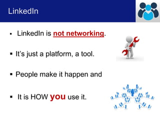 LinkedIn 
 LinkedIn is not networking. 
 It’s just a platform, a tool. 
 People make it happen and 
 It is HOW you use it. 
 
