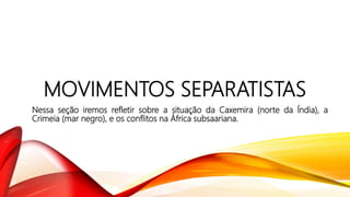 MOVIMENTOS SEPARATISTAS
Nessa seção iremos refletir sobre a situação da Caxemira (norte da Índia), a
Crimeia (mar negro), e os conflitos na África subsaariana.
 