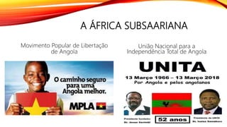 A ÁFRICA SUBSAARIANA
Movimento Popular de Libertação
de Angola
União Nacional para a
Independência Total de Angola
 