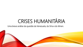CRISES HUMANITÁRIA
Uma breve análise da questão da Venezuela, da Síria e do Iêmen.
 