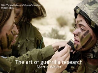 The art of guerrilla research
Martin Weller
http://www.flickr.com/photos/idfonline/
5981013497/
 