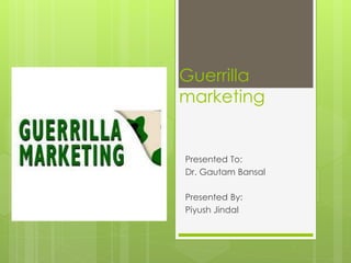 Guerrilla 
marketing 
Presented To: 
Dr. Gautam Bansal 
Presented By: 
Piyush Jindal 
 