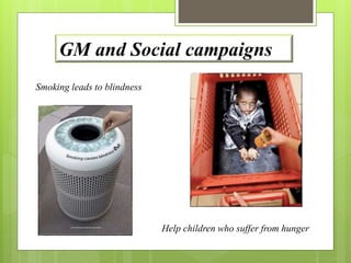 GM and Social campaigns 
Smoking leads to blindness 
Help children who suffer from hunger 
 