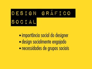 Design gráfico
social
• importância social do designer
• design socialmente engajado
• necessidades de grupos sociais

 