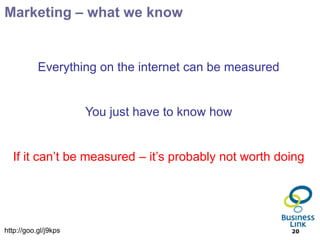 Marketing – what we know


           Everything on the internet can be measured


                      You just have to know how


  If it can’t be measured – it’s probably not worth doing




http://goo.gl/j9kps                                     20
 