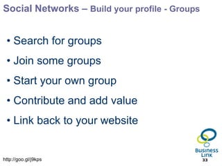 Social Networks – Build your profile - Groups


 • Search for groups
 • Join some groups
 • Start your own group
 • Contribute and add value
 • Link back to your website


http://goo.gl/j9kps                             33
 