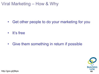 Viral Marketing – How & Why



      • Get other people to do your marketing for you

      • It’s free

      • Give them something in return if possible




http://goo.gl/j9kps                                     45
 