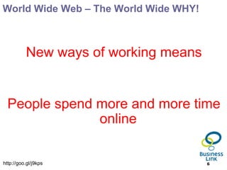 World Wide Web – The World Wide WHY!



          New ways of working means


  People spend more and more time
               online


http://goo.gl/j9kps                    6
 
