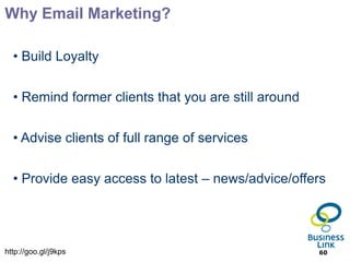 Why Email Marketing?

  • Build Loyalty


  • Remind former clients that you are still around


  • Advise clients of full range of services


  • Provide easy access to latest – news/advice/offers




http://goo.gl/j9kps                                   60
 