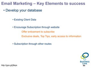 Email Marketing – Key Elements to success
  • Develop your database

             • Existing Client Data

             • Encourage Subscription through website
                      Offer enticement to subscribe
                      Exclusive deals, Top Tips, early access to information

             • Subscription through other routes




http://goo.gl/j9kps                                                            65
 