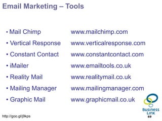 Email Marketing – Tools


  • Mail Chimp          www.mailchimp.com
  • Vertical Response   www.verticalresponse.com
  • Constant Contact    www.constantcontact.com
  • iMailer             www.emailtools.co.uk
  • Reality Mail        www.realitymail.co.uk
  • Mailing Manager     www.mailingmanager.com
  • Graphic Mail        www.graphicmail.co.uk

http://goo.gl/j9kps                                69
 