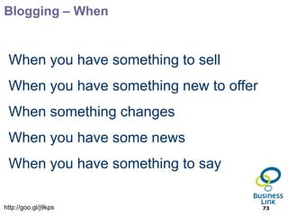 Blogging – When


 When you have something to sell
 When you have something new to offer
 When something changes
 When you have some news
 When you have something to say

http://goo.gl/j9kps                     73
 