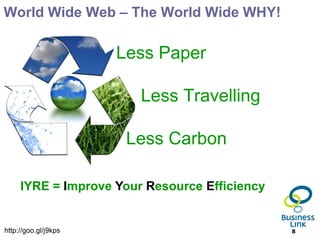 World Wide Web – The World Wide WHY!

                      Less Paper

                        Less Travelling

                       Less Carbon

     IYRE = Improve Your Resource Efficiency


http://goo.gl/j9kps                            8
 