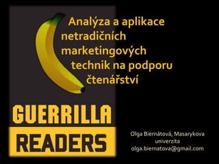 Olga Biernátová, Masarykova univerzita [email_address] Analýza a aplikace  netradičních  marketingových  technik na podporu  čtenářství 