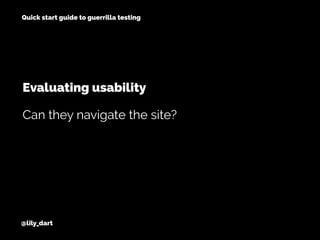 @lily_dart
Quick start guide to guerrilla testing
Evaluating usability
Can they navigate the site?
 