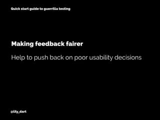 @lily_dart
Quick start guide to guerrilla testing
Help to push back on poor usability decisions
Making feedback fairer
 