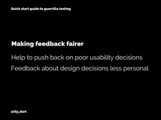 @lily_dart
Quick start guide to guerrilla testing
Feedback about design decisions less personal
Help to push back on poor usability decisions
Making feedback fairer
 