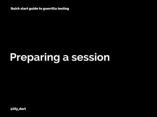 @lily_dart
Preparing a session
Quick start guide to guerrilla testing
 