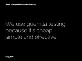 We use guerrilla testing
because it’s cheap,
simple and eﬀective
@lily_dart
Quick start guide to guerrilla testing
 