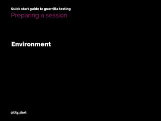 @lily_dart
Quick start guide to guerrilla testing
Preparing a session
Environment
 